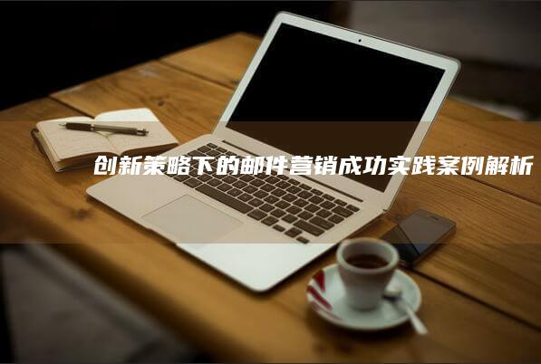 创新策略下的邮件营销：成功实践案例解析